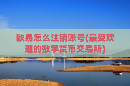 欧易怎么注销账号(最受欢迎的数字货币交易所)