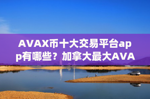 AVAX币十大交易平台app有哪些?加拿大最大AVAX币交易所app下载