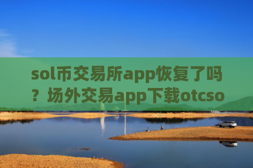 sol币交易所app恢复了吗？场外交易app下载otcsol币上线