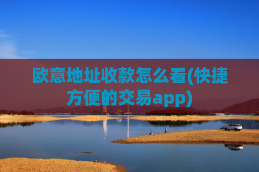 欧意地址收款怎么看(快捷方便的交易app)
