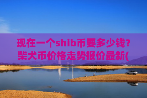 现在一个shib币要多少钱？柴犬币价格走势报价最新(现价0.00015908元)