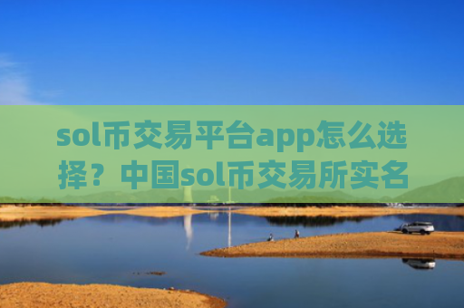 sol币交易平台app怎么选择?中国sol币交易所实名制