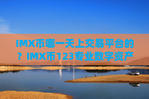 IMX币哪一天上交易平台的?IMX币123专业数字资产交易app