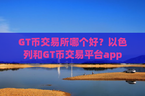 GT币交易所哪个好?以色列和GT币交易平台app