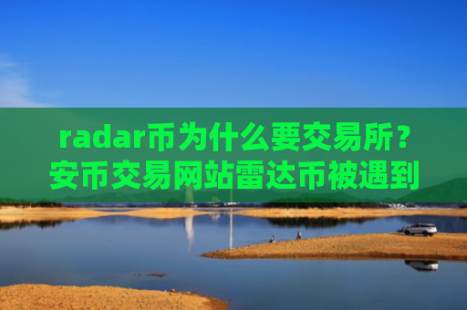 radar币为什么要交易所？安币交易网站雷达币被遇到