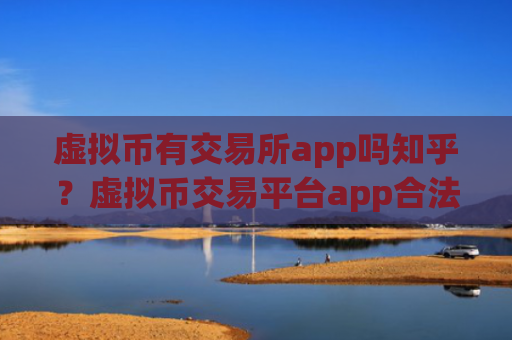 虚拟币有交易所app吗知乎？虚拟币交易平台app合法性
