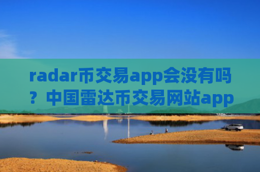 radar币交易app会没有吗?中国雷达币交易网站app排行