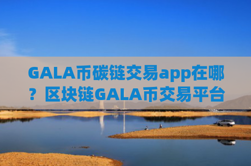 GALA币碳链交易app在哪?区块链GALA币交易平台2008