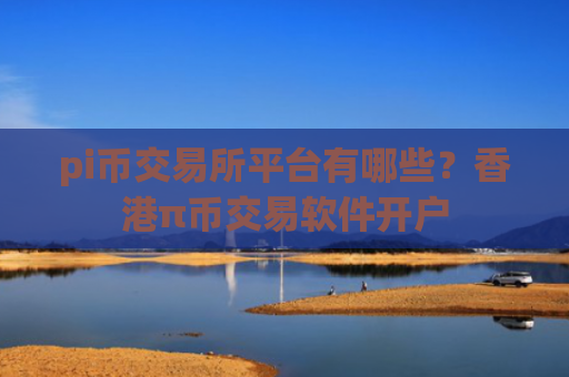pi币交易所平台有哪些？香港π币交易软件开户