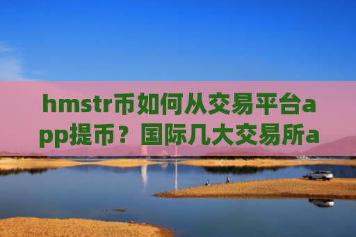 hmstr币如何从交易平台app提币?国际几大交易所app下载hmstr币