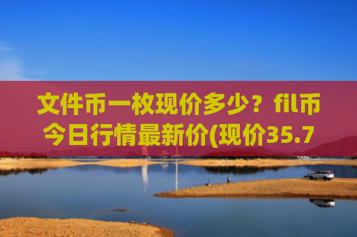 文件币一枚现价多少?fil币今日行情最新价(现价35.728元)