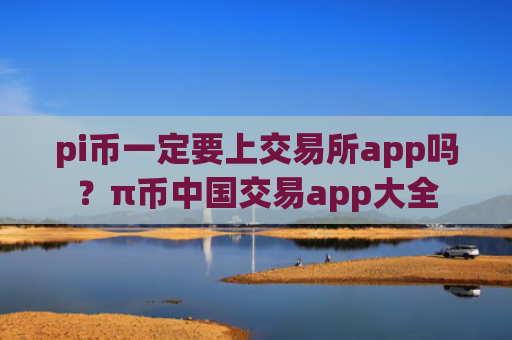 pi币一定要上交易所app吗?π币中国交易app大全