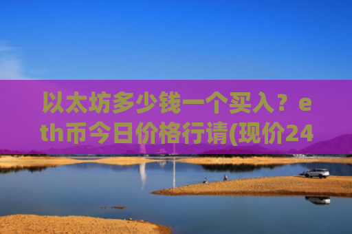 以太坊多少钱一个买入?eth币今日价格行请(现价24420.92元)