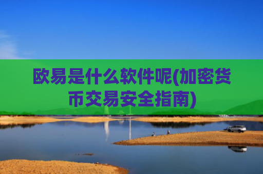 欧易是什么软件呢(加密货币交易安全指南)