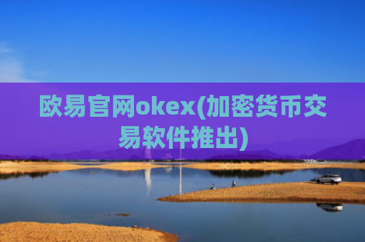 欧易官网okex(加密货币交易软件推出)
