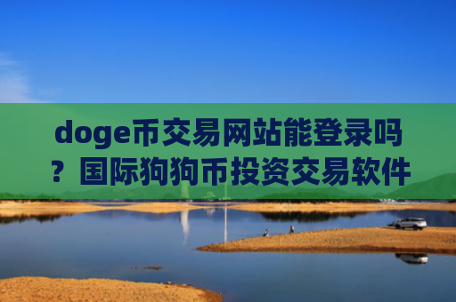 doge币交易网站能登录吗？国际狗狗币投资交易软件