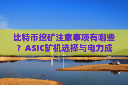 比特币挖矿注意事项有哪些?ASIC矿机选择与电力成本控制全解析