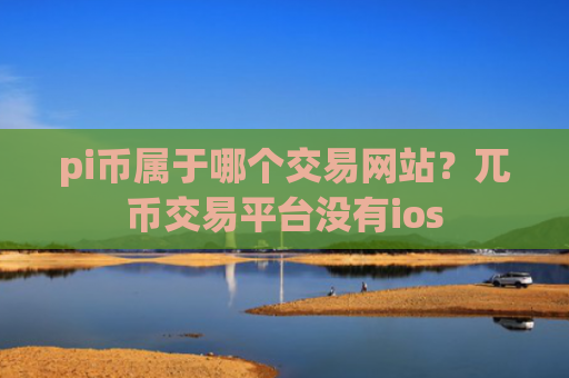 pi币属于哪个交易网站？兀币交易平台没有ios