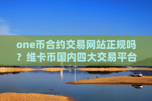 one币合约交易网站正规吗?维卡币国内四大交易平台