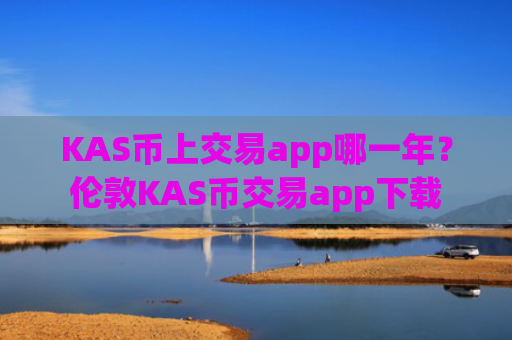 KAS币上交易app哪一年？伦敦KAS币交易app下载