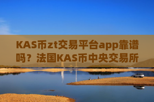 KAS币zt交易平台app靠谱吗?法国KAS币中央交易所app下载
