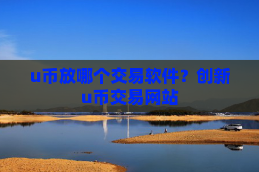 u币放哪个交易软件?创新u币交易网站
