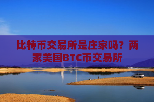比特币交易所是庄家吗?两家美国BTC币交易所