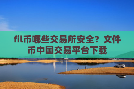 fil币哪些交易所安全？文件币中国交易平台下载
