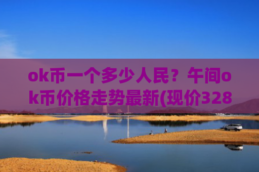 ok币一个多少人民?午间ok币价格走势最新(现价328.573元)