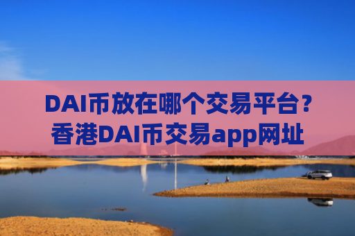 DAI币放在哪个交易平台?香港DAI币交易app网址