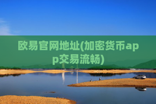欧易官网地址(加密货币app交易流畅)