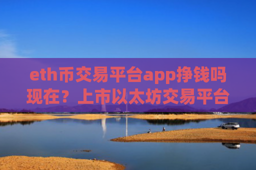 eth币交易平台app挣钱吗现在？上市以太坊交易平台app