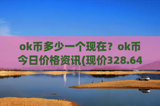 ok币多少一个现在?ok币今日价格资讯(现价328.649元)