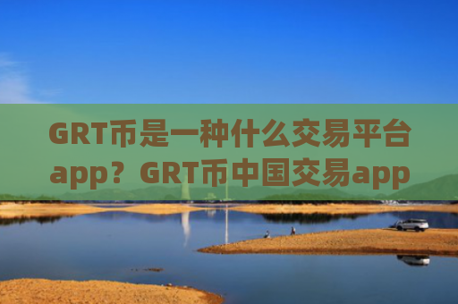 GRT币是一种什么交易平台app?GRT币中国交易app下载网址