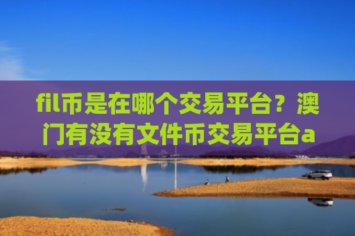 fil币是在哪个交易平台?澳门有没有文件币交易平台app