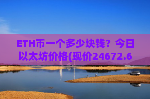ETH币一个多少块钱?今日以太坊价格(现价24672.69元)