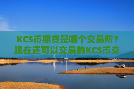 KCS币期货是哪个交易所?现在还可以交易的KCS币交易软件