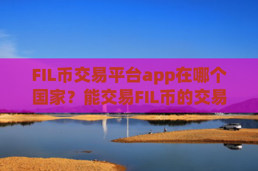 FIL币交易平台app在哪个国家?能交易FIL币的交易所