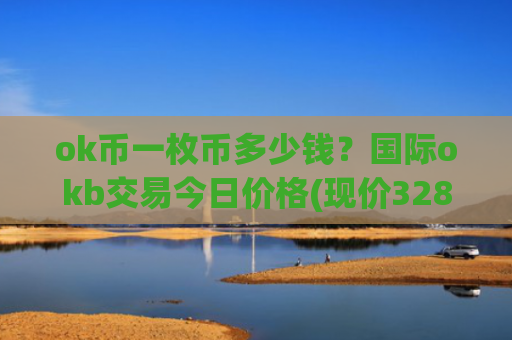 ok币一枚币多少钱?国际okb交易今日价格(现价328.759元)