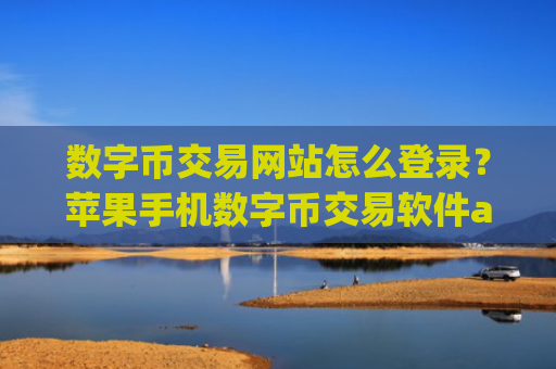 数字币交易网站怎么登录？苹果手机数字币交易软件app排行