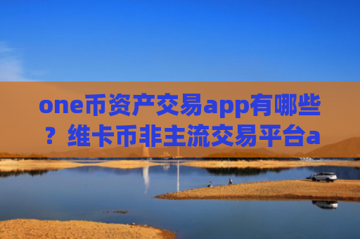 one币资产交易app有哪些?维卡币非主流交易平台app