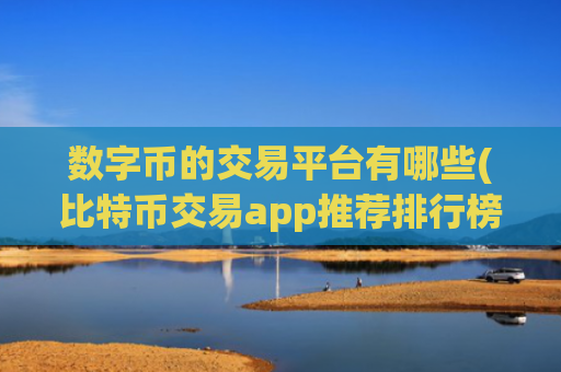 数字币的交易平台有哪些(比特币交易app推荐排行榜)