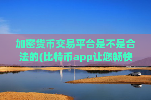 加密货币交易平台是不是合法的(比特币app让您畅快交易)