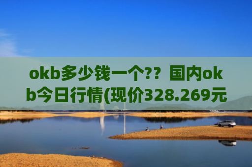 okb多少钱一个??国内okb今日行情(现价328.269元)