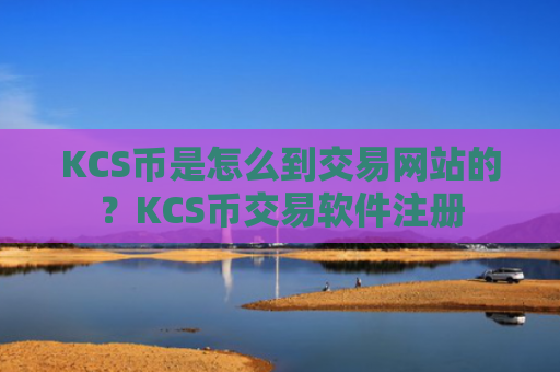 KCS币是怎么到交易网站的？KCS币交易软件注册