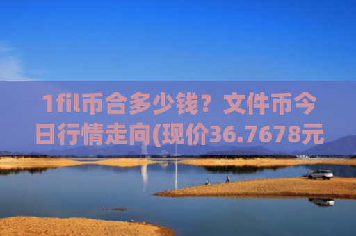 1fil币合多少钱?文件币今日行情走向(现价36.7678元)