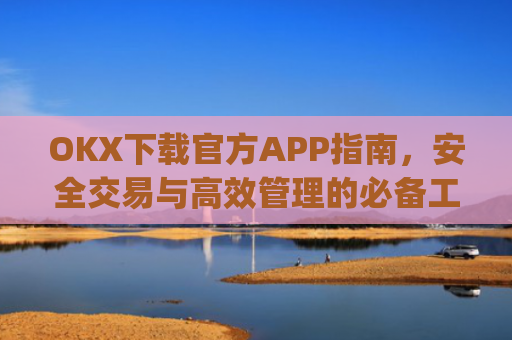 OKX下载官方APP指南，安全交易与高效管理的必备工具_ok 下载