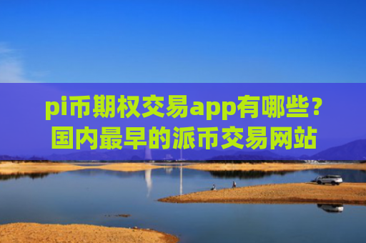 pi币期权交易app有哪些?国内最早的派币交易网站