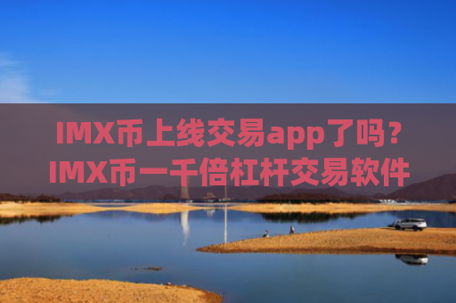 IMX币上线交易app了吗?IMX币一千倍杠杆交易软件