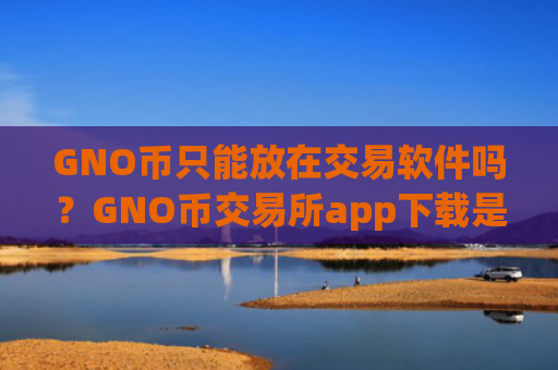 GNO币只能放在交易软件吗?GNO币交易所app下载是合法的吗